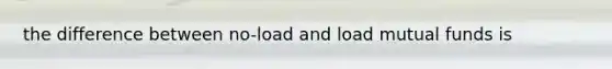 the difference between no-load and load mutual funds is