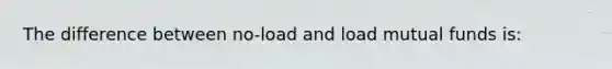 The difference between no-load and load mutual funds is: