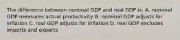 The difference between nominal GDP and real GDP is: A. nominal GDP measures actual productivity B. nominal GDP adjusts for inflation C. real GDP adjusts for inflation D. real GDP excludes imports and exports