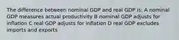 The difference between nominal GDP and real GDP is: A nominal GDP measures actual productivity B nominal GDP adjusts for inflation C real GDP adjusts for inflation D real GDP excludes imports and exports