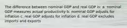 The difference between nominal GDP and real GDP is: a. nominal GDP measures actual productivity b. nominal GDP adjusts for inflation c. real GDP adjusts for inflation d. real GDP excludes imports and exports