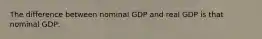 The difference between nominal GDP and real GDP is that nominal GDP: