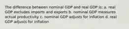 The difference between nominal GDP and real GDP is: a. real GDP excludes imports and exports b. nominal GDP measures actual productivity c. nominal GDP adjusts for inflation d. real GDP adjusts for inflation