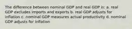 The difference between nominal GDP and real GDP is: a. real GDP excludes imports and exports b. real GDP adjusts for inflation c. nominal GDP measures actual productivity d. nominal GDP adjusts for inflation