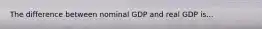 The difference between nominal GDP and real GDP is...