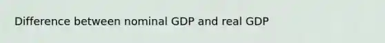 Difference between nominal GDP and real GDP