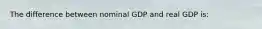 The difference between nominal GDP and real GDP is: