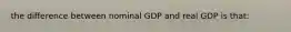 the difference between nominal GDP and real GDP is that: