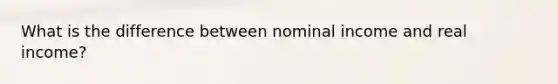 What is the difference between nominal income and real income?