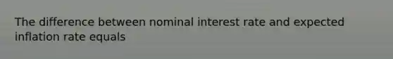 The difference between nominal interest rate and expected inflation rate equals