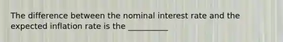 The difference between the nominal interest rate and the expected inflation rate is the __________