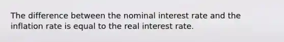 The difference between the nominal interest rate and the inflation rate is equal to the real interest rate.