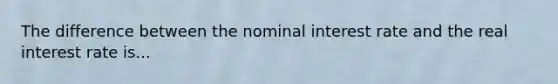 The difference between the nominal interest rate and the real interest rate is...