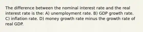 The difference between the nominal interest rate and the real interest rate is the: A) unemployment rate. B) GDP growth rate. C) inflation rate. D) money growth rate minus the growth rate of real GDP.