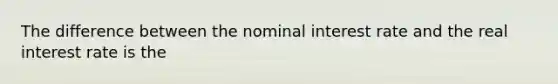 The difference between the nominal interest rate and the real interest rate is the