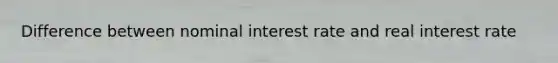 Difference between nominal interest rate and real interest rate