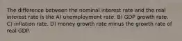 The difference between the nominal interest rate and the real interest rate is the A) unemployment rate. B) GDP growth rate. C) inflation rate. D) money growth rate minus the growth rate of real GDP.