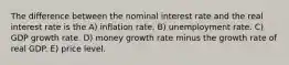 The difference between the nominal interest rate and the real interest rate is the A) inflation rate. B) unemployment rate. C) GDP growth rate. D) money growth rate minus the growth rate of real GDP. E) price level.