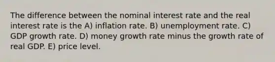 The difference between the nominal interest rate and the real interest rate is the A) inflation rate. B) unemployment rate. C) GDP growth rate. D) money growth rate minus the growth rate of real GDP. E) price level.