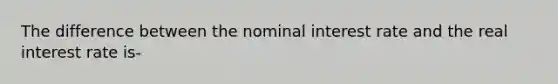 The difference between the nominal interest rate and the real interest rate is-