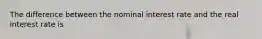 The difference between the nominal interest rate and the real interest rate is