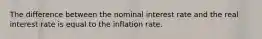 The difference between the nominal interest rate and the real interest rate is equal to the inflation rate.