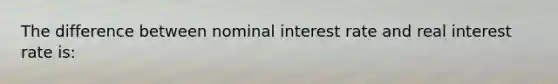 The difference between nominal interest rate and real interest rate is: