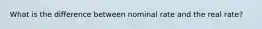 What is the difference between nominal rate and the real rate?