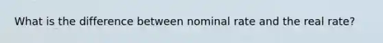 What is the difference between nominal rate and the real rate?