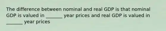 The difference between nominal and real GDP is that nominal GDP is valued in _______ year prices and real GDP is valued in _______ year prices