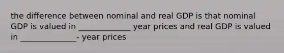 the difference between nominal and real GDP is that nominal GDP is valued in _____________ year prices and real GDP is valued in ______________- year prices