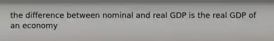 the difference between nominal and real GDP is the real GDP of an economy