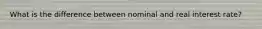 What is the difference between nominal and real interest rate?