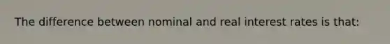 The difference between nominal and real interest rates is that: