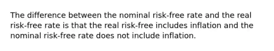 The difference between the nominal risk-free rate and the real risk-free rate is that the real risk-free includes inflation and the nominal risk-free rate does not include inflation.