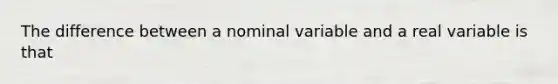 The difference between a nominal variable and a real variable is that