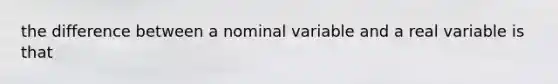 the difference between a nominal variable and a real variable is that