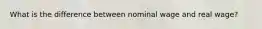 What is the difference between nominal wage and real wage?