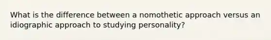 What is the difference between a nomothetic approach versus an idiographic approach to studying personality?