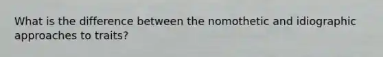 What is the difference between the nomothetic and idiographic approaches to traits?