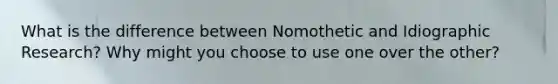 What is the difference between Nomothetic and Idiographic Research? Why might you choose to use one over the other?