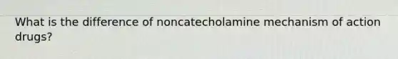 What is the difference of noncatecholamine mechanism of action drugs?