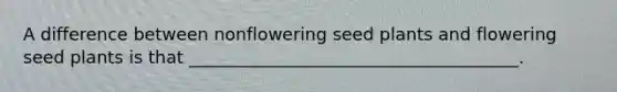 A difference between nonflowering seed plants and flowering seed plants is that ______________________________________.