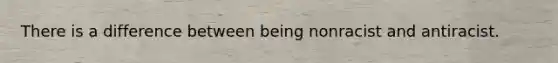 There is a difference between being nonracist and antiracist.