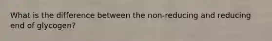 What is the difference between the non-reducing and reducing end of glycogen?