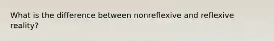 What is the difference between nonreflexive and reflexive reality?