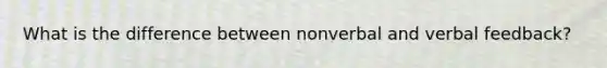 What is the difference between nonverbal and verbal feedback?