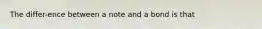 The differ-ence between a note and a bond is that