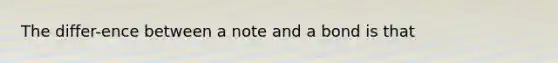 The differ-ence between a note and a bond is that