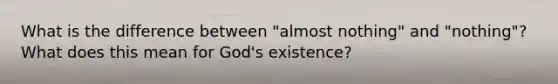 What is the difference between "almost nothing" and "nothing"? What does this mean for God's existence?